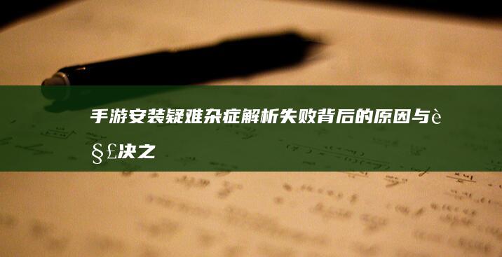 手游安装疑难杂症解析：失败背后的原因与解决之道