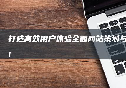 打造高效用户体验：全面网站策划与实施方案